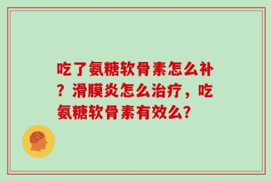 吃了氨糖软骨素怎么补？滑膜炎怎么治疗，吃氨糖软骨素有效么？