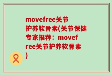 movefree关节护养软骨素(关节保健专家推荐：movefree关节护养软骨素)