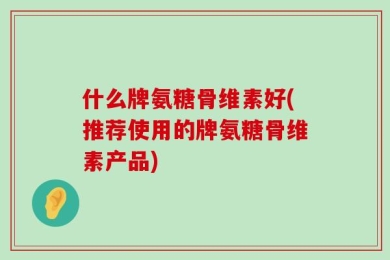 什么牌氨糖骨维素好(推荐使用的牌氨糖骨维素产品)