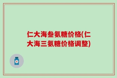 仁大海叁氨糖价格(仁大海三氨糖价格调整)