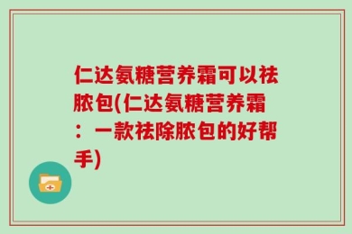 仁达氨糖营养霜可以祛脓包(仁达氨糖营养霜：一款祛除脓包的好帮手)