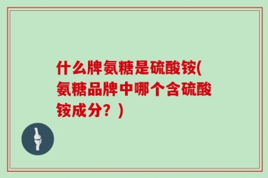 什么牌氨糖是硫酸铵(氨糖品牌中哪个含硫酸铵成分？)