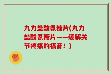 九力盐酸氨糖片(九力盐酸氨糖片——缓解关节疼痛的福音！)