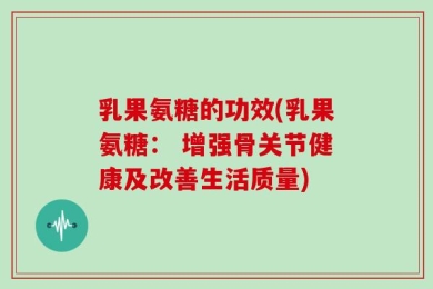 乳果氨糖的功效(乳果氨糖： 增强骨关节健康及改善生活质量)