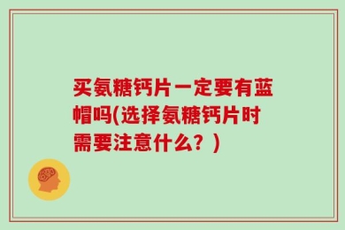 买氨糖钙片一定要有蓝帽吗(选择氨糖钙片时需要注意什么？)
