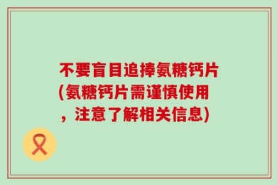 不要盲目追捧氨糖钙片(氨糖钙片需谨慎使用，注意了解相关信息)