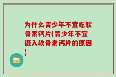 为什么青少年不宜吃软骨素钙片(青少年不宜摄入软骨素钙片的原因)