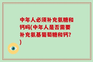 中年人必须补充氨糖和钙吗(中年人是否需要补充氨基葡萄糖和钙？)