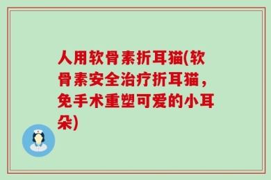 人用软骨素折耳猫(软骨素安全治疗折耳猫，免手术重塑可爱的小耳朵)