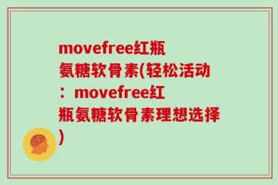 movefree红瓶氨糖软骨素(轻松活动：movefree红瓶氨糖软骨素理想选择)