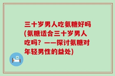 三十岁男人吃氨糖好吗(氨糖适合三十岁男人吃吗？——探讨氨糖对年轻男性的益处)