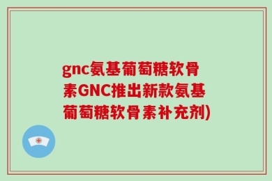 gnc氨基葡萄糖软骨素GNC推出新款氨基葡萄糖软骨素补充剂)