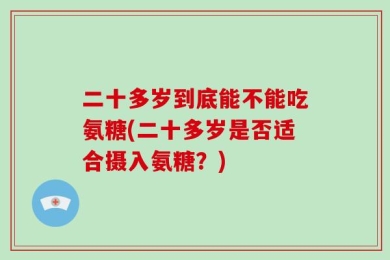 二十多岁到底能不能吃氨糖(二十多岁是否适合摄入氨糖？)