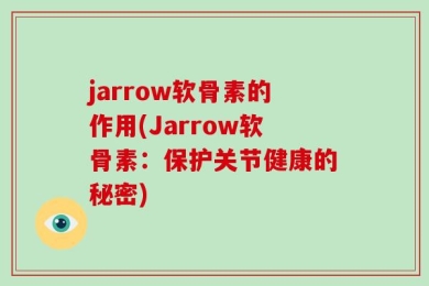 jarrow软骨素的作用(Jarrow软骨素：保护关节健康的秘密)
