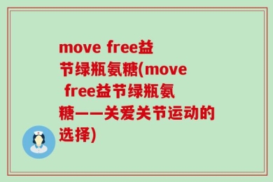 move free益节绿瓶氨糖(move free益节绿瓶氨糖——关爱关节运动的选择)