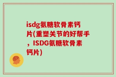 isdg氨糖软骨素钙片(重塑关节的好帮手，ISDG氨糖软骨素钙片)