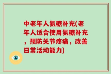 中老年人氨糖补充(老年人适合使用氨糖补充，预防关节疼痛，改善日常活动能力)