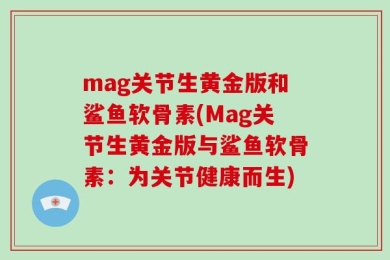 mag关节生黄金版和鲨鱼软骨素(Mag关节生黄金版与鲨鱼软骨素：为关节健康而生)