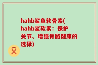 hahb鲨鱼软骨素(hahb鲨软素：保护关节、增强骨骼健康的选择)