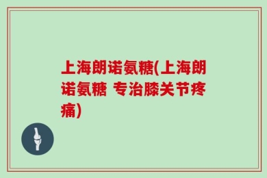 上海朗诺氨糖(上海朗诺氨糖 专治膝关节疼痛)