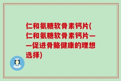 仁和氨糖软骨素钙片(仁和氨糖软骨素钙片——促进骨骼健康的理想选择)