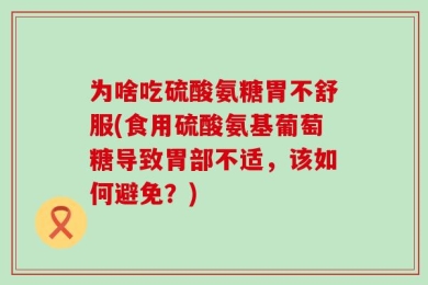 为啥吃硫酸氨糖胃不舒服(食用硫酸氨基葡萄糖导致胃部不适，该如何避免？)