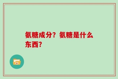 氨糖成分？氨糖是什么东西？
