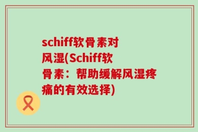schiff软骨素对风湿(Schiff软骨素：帮助缓解风湿疼痛的有效选择)