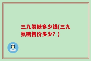 三九氨糖多少钱(三九氨糖售价多少？)
