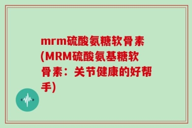 mrm硫酸氨糖软骨素(MRM硫酸氨基糖软骨素：关节健康的好帮手)