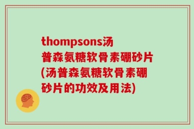 thompsons汤普森氨糖软骨素硼砂片(汤普森氨糖软骨素硼砂片的功效及用法)