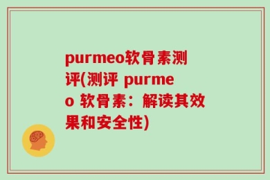 purmeo软骨素测评(测评 purmeo 软骨素：解读其效果和安全性)