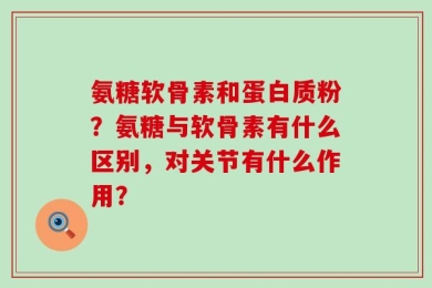 氨糖软骨素和蛋白质粉？氨糖与软骨素有什么区别，对关节有什么作用？