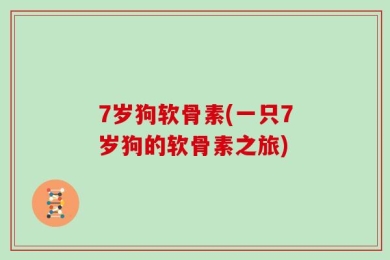 7岁狗软骨素(一只7岁狗的软骨素之旅)