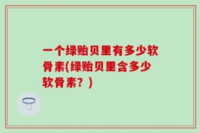 一个绿贻贝里有多少软骨素(绿贻贝里含多少软骨素？)