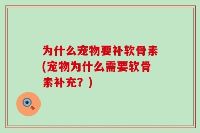 为什么宠物要补软骨素(宠物为什么需要软骨素补充？)