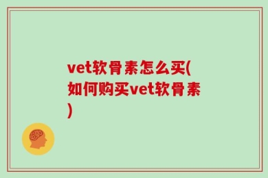 vet软骨素怎么买(如何购买vet软骨素)