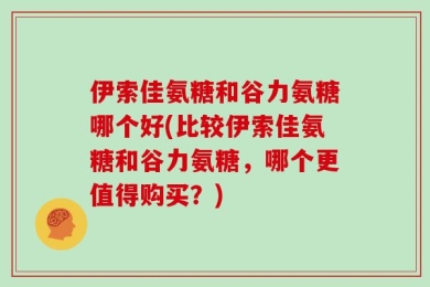 伊索佳氨糖和谷力氨糖哪个好(比较伊索佳氨糖和谷力氨糖，哪个更值得购买？)