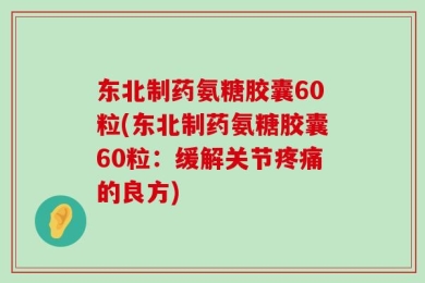 东北制药氨糖胶囊60粒(东北制药氨糖胶囊60粒：缓解关节疼痛的良方)