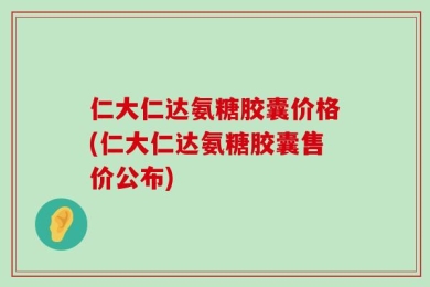 仁大仁达氨糖胶囊价格(仁大仁达氨糖胶囊售价公布)