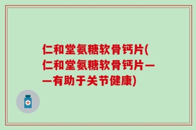 仁和堂氨糖软骨钙片(仁和堂氨糖软骨钙片——有助于关节健康)