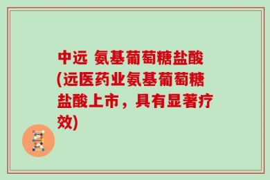 中远 氨基葡萄糖盐酸(远医药业氨基葡萄糖盐酸上市，具有显著疗效)