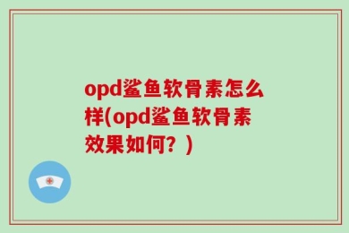 opd鲨鱼软骨素怎么样(opd鲨鱼软骨素效果如何？)