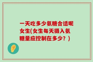 一天吃多少氨糖合适呢女生(女生每天摄入氨糖量应控制在多少？)
