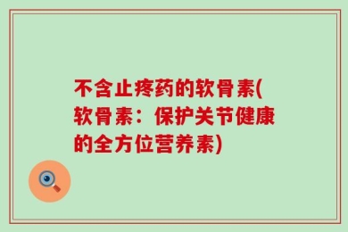 不含止疼药的软骨素(软骨素：保护关节健康的全方位营养素)