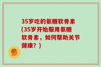 35岁吃的氨糖软骨素(35岁开始服用氨糖软骨素，如何帮助关节健康？)