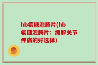 hb氨糖泡腾片(hb氨糖泡腾片：缓解关节疼痛的好选择)