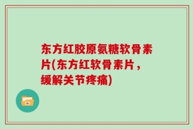 东方红胶原氨糖软骨素片(东方红软骨素片，缓解关节疼痛)