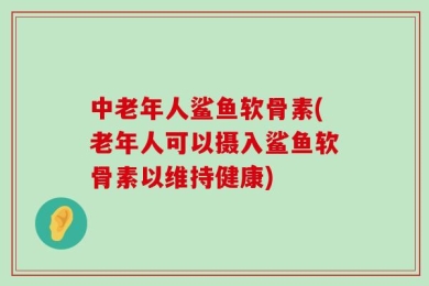 中老年人鲨鱼软骨素(老年人可以摄入鲨鱼软骨素以维持健康)