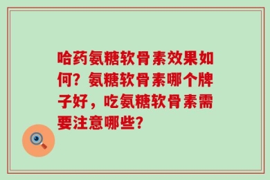哈药氨糖软骨素效果如何？氨糖软骨素哪个牌子好，吃氨糖软骨素需要注意哪些？